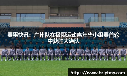 赛事快讯：广州队在极限运动嘉年华小组赛首轮中获胜大连队