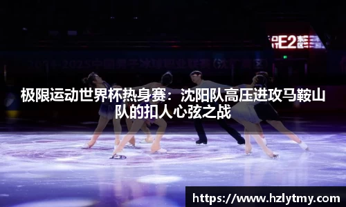 极限运动世界杯热身赛：沈阳队高压进攻马鞍山队的扣人心弦之战