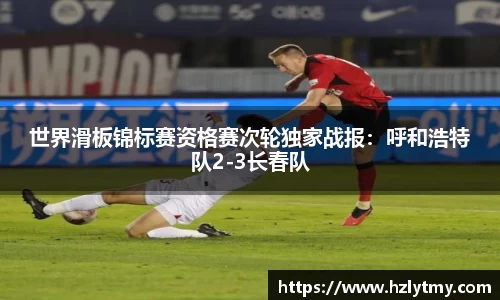 世界滑板锦标赛资格赛次轮独家战报：呼和浩特队2-3长春队