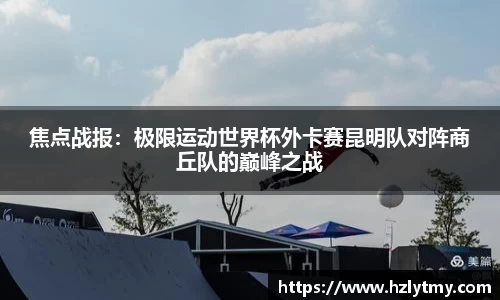 焦点战报：极限运动世界杯外卡赛昆明队对阵商丘队的巅峰之战