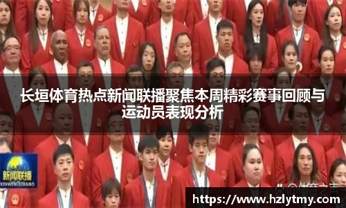 长垣体育热点新闻联播聚焦本周精彩赛事回顾与运动员表现分析