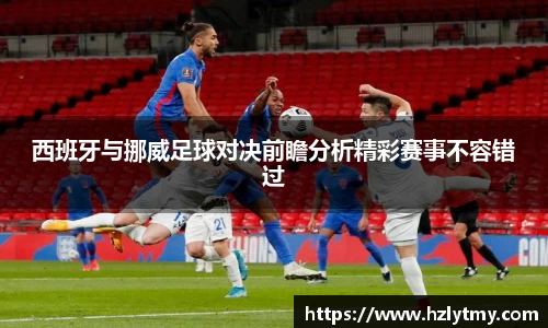 西班牙与挪威足球对决前瞻分析精彩赛事不容错过